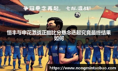 恒丰与申花激战正酣比分悬念迭起究竟最终结果如何